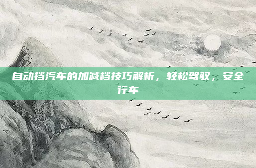 自动挡汽车的加减档技巧解析,轻松驾驭,安全行车