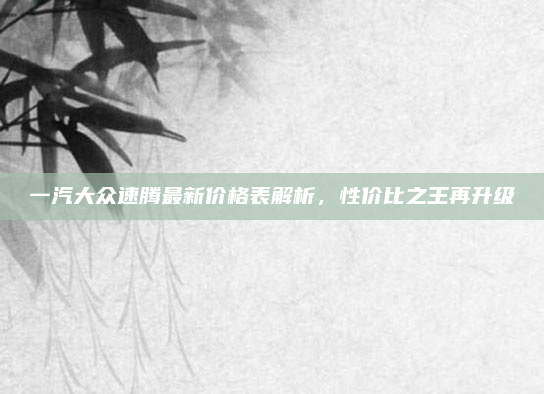 一汽大众速腾最新价格表解析，性价比之王再升级