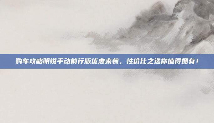 购车攻略明锐手动前行版优惠来袭,性价比之选你值得拥有!