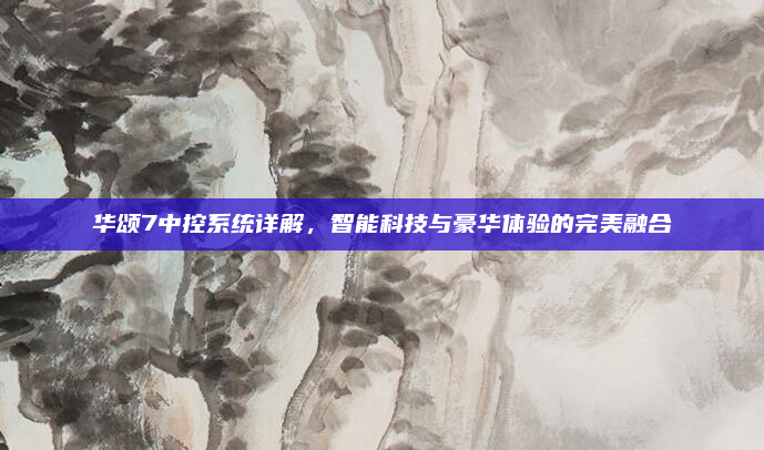 华颂7中控系统详解,智能科技与豪华体验的完美融合