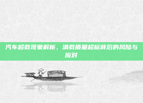 汽车超载现象解析，满载质量超标背后的风险与应对