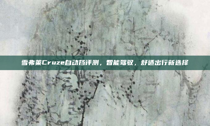 雪弗莱Cruze自动挡评测，智能驾驭，舒适出行新选择