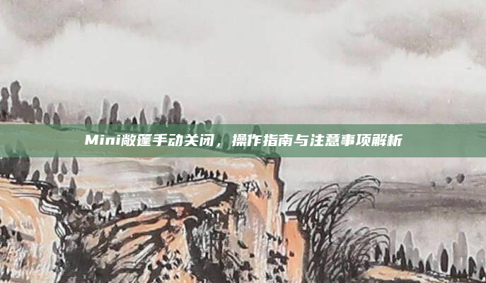 Mini敞篷手动关闭,操作指南与注意事项解析