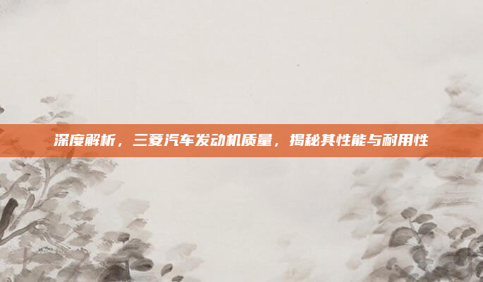 深度解析,三菱汽车发动机质量,揭秘其性能与耐用性