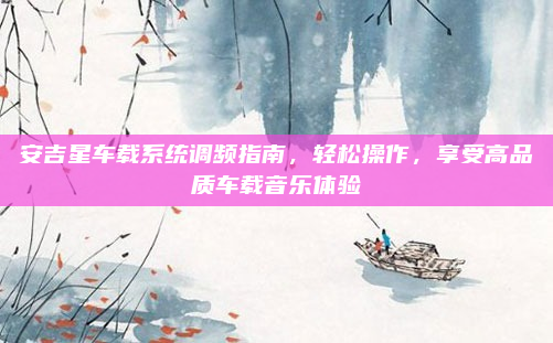 安吉星车载系统调频指南,轻松操作,享受高品质车载音乐体验