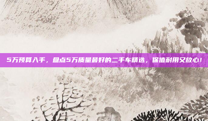 5万预算入手，盘点5万质量最好的二手车精选，保值耐用又放心！