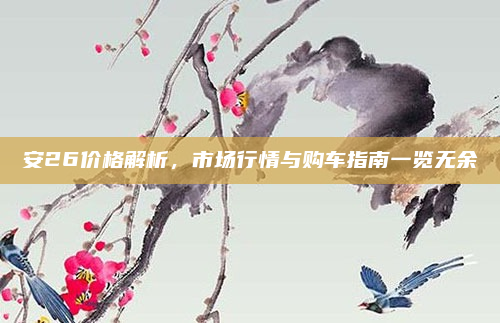 安26价格解析,市场行情与购车指南一览无余