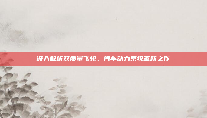 深入解析双质量飞轮，汽车动力系统革新之作