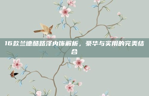 16款兰德酷路泽内饰解析,豪华与实用的完美结合