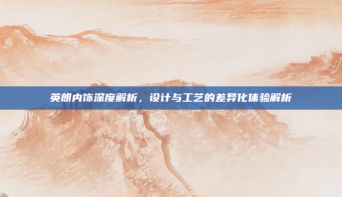英朗内饰深度解析,设计与工艺的差异化体验解析