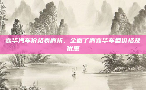 嘉华汽车价格表解析,全面了解嘉华车型价格及优惠