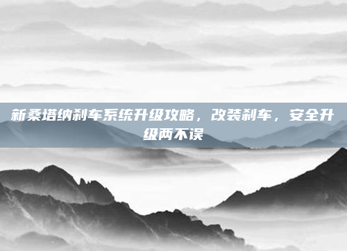 新桑塔纳刹车系统升级攻略，改装刹车，安全升级两不误