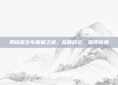 揭秘国五车质量之谜，品质稳定，值得信赖