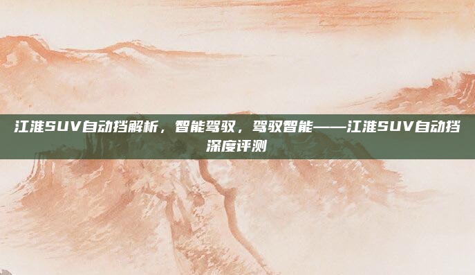 江淮SUV自动挡解析，智能驾驭，驾驭智能——江淮SUV自动挡深度评测
