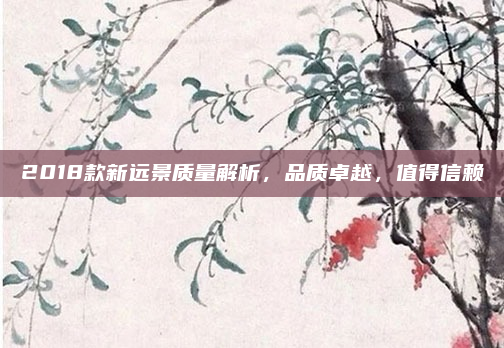 2018款新远景质量解析，品质卓越，值得信赖