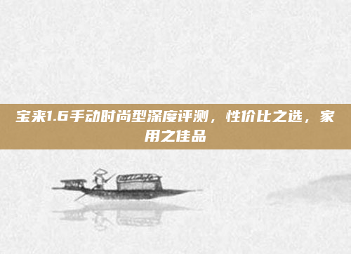 宝来1.6手动时尚型深度评测,性价比之选,家用之佳品