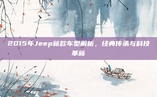 2015年Jeep新款车型解析,经典传承与科技革新