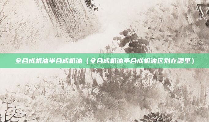 全合成机油半合成机油（全合成机油半合成机油区别在哪里）