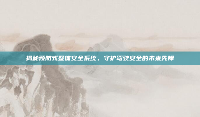 揭秘预防式整体安全系统，守护驾驶安全的未来先锋