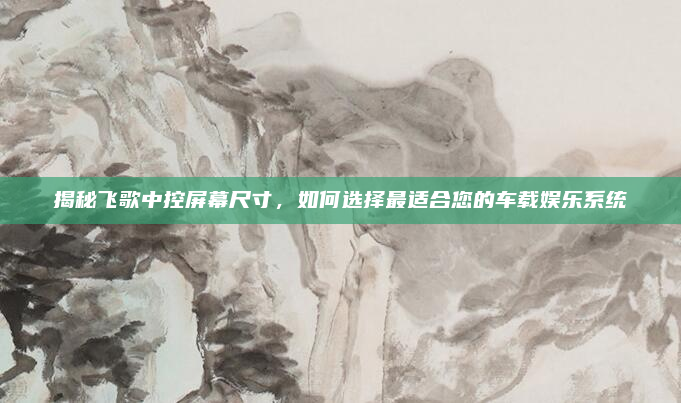 揭秘飞歌中控屏幕尺寸,如何选择最适合您的车载娱乐系统