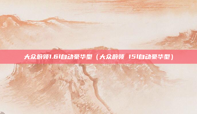 大众蔚领1.6l自动豪华型（大众蔚领 15l自动豪华型）
