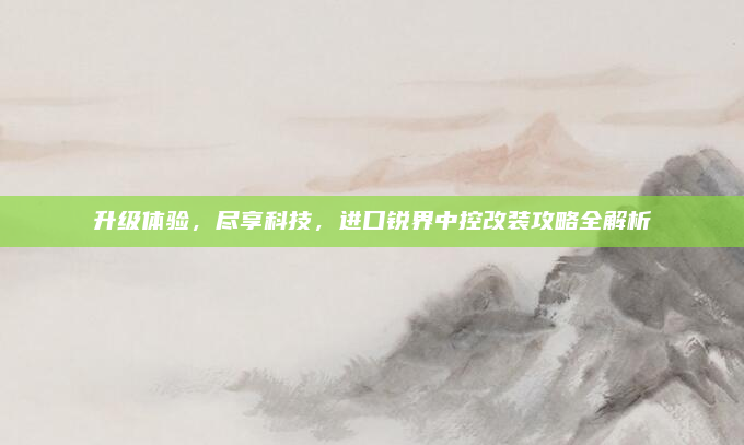 升级体验，尽享科技，进口锐界中控改装攻略全解析