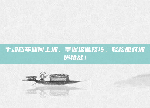 手动档车如何上坡,掌握这些技巧,轻松应对坡道挑战!