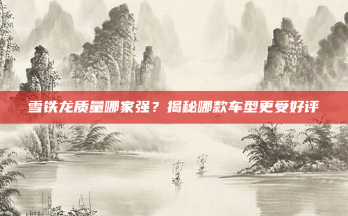 雪铁龙质量哪家强?揭秘哪款车型更受好评