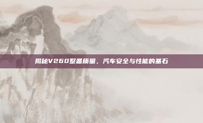 揭秘V260整备质量,汽车安全与性能的基石