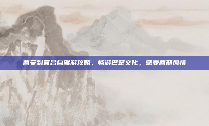 西安到宜昌自驾游攻略，畅游巴楚文化，感受西部风情
