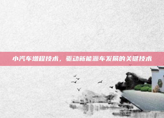 小汽车增程技术，驱动新能源车发展的关键技术