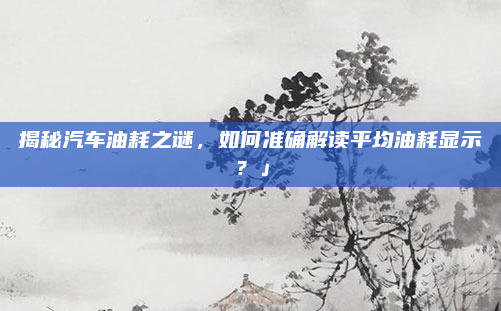 揭秘汽车油耗之谜,如何准确解读平均油耗显示?」