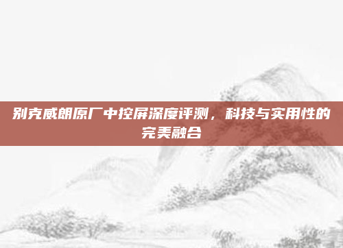 别克威朗原厂中控屏深度评测，科技与实用性的完美融合