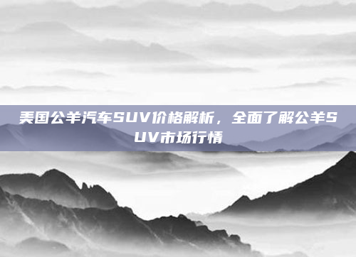 美国公羊汽车SUV价格解析,全面了解公羊SUV市场行情