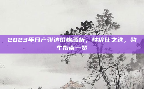 2023年日产骐达价格解析,性价比之选,购车指南一览