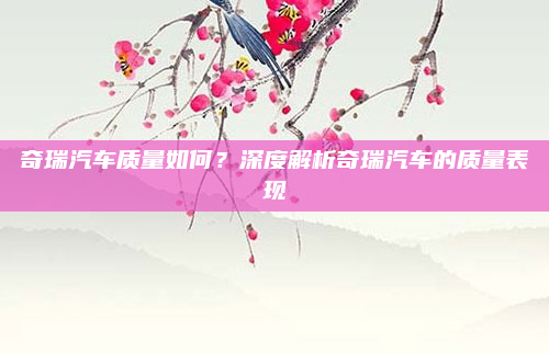 奇瑞汽车质量如何?深度解析奇瑞汽车的质量表现