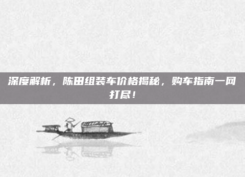 深度解析,陈田组装车价格揭秘,购车指南一网打尽!