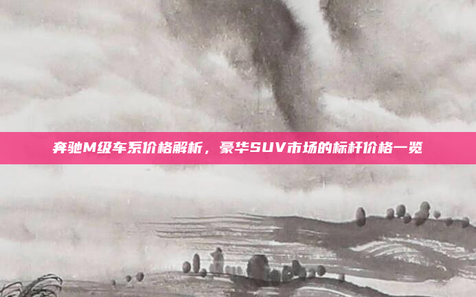 奔驰M级车系价格解析，豪华SUV市场的标杆价格一览