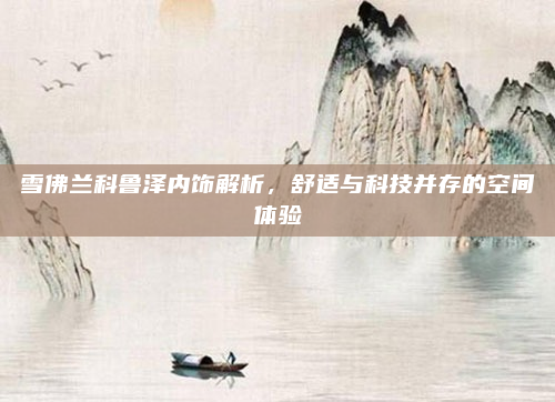 雪佛兰科鲁泽内饰解析,舒适与科技并存的空间体验