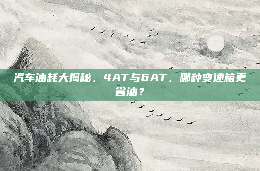 汽车油耗大揭秘,4AT与6AT,哪种变速箱更省油?