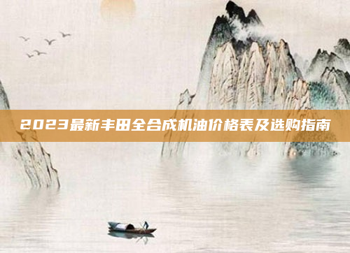 2023最新丰田全合成机油价格表及选购指南