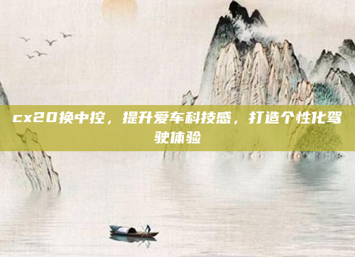 cx20换中控，提升爱车科技感，打造个性化驾驶体验