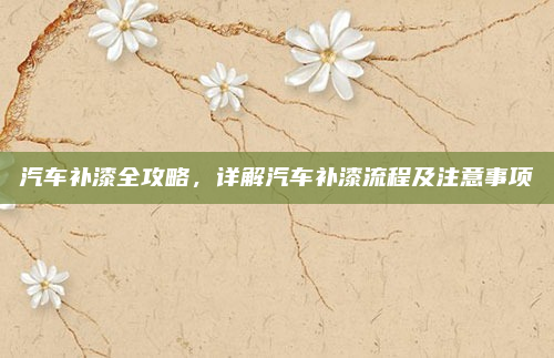 汽车补漆全攻略,详解汽车补漆流程及注意事项