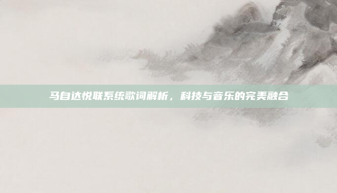 马自达悦联系统歌词解析,科技与音乐的完美融合
