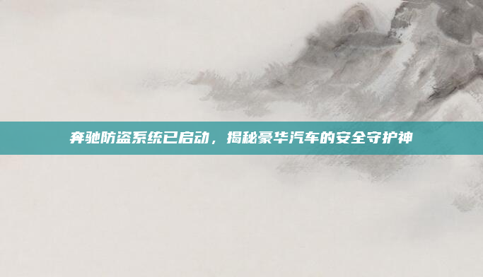 奔驰防盗系统已启动，揭秘豪华汽车的安全守护神