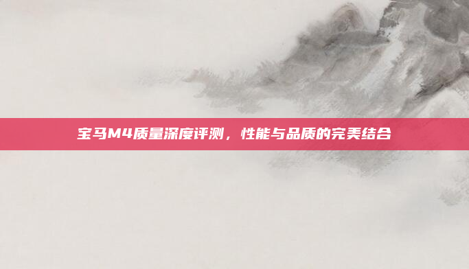 宝马M4质量深度评测,性能与品质的完美结合