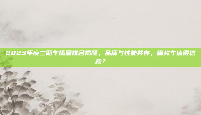 2023年度二厢车质量排名揭晓，品质与性能并存，哪款车值得信赖？