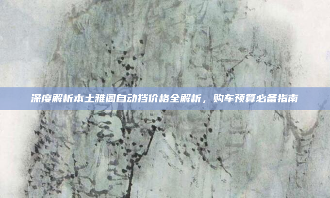 深度解析本土雅阁自动挡价格全解析，购车预算必备指南