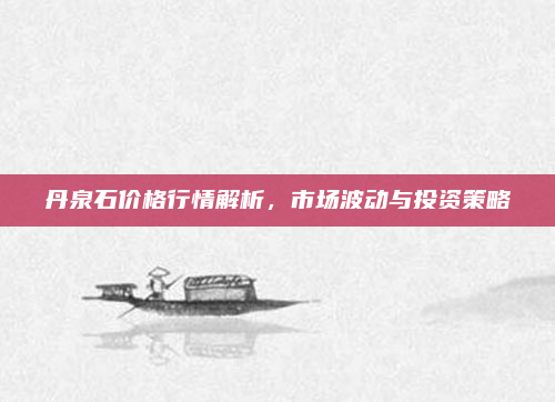 丹泉石价格行情解析，市场波动与投资策略