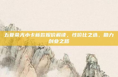 五菱荣光小卡新款报价解读,性价比之选,助力创业之路